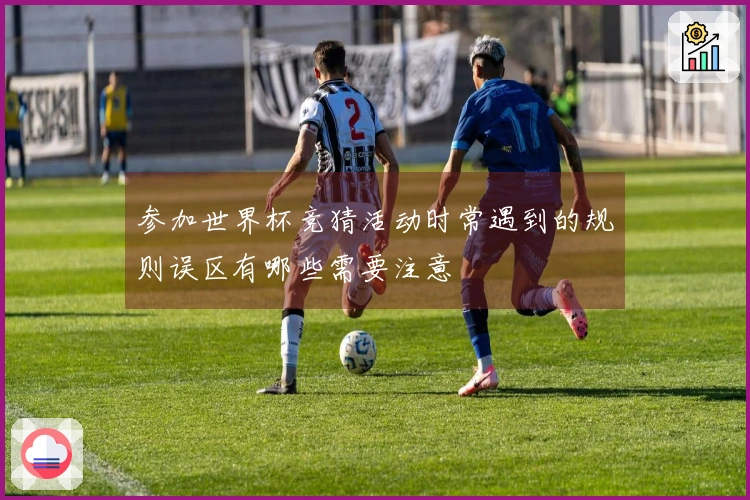 参加世界杯竞猜活动时常遇到的规则误区有哪些需要注意