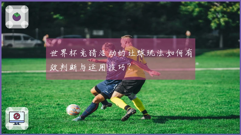 世界杯竞猜活动的让球玩法如何有效判断与运用技巧？