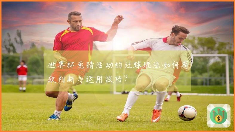 世界杯竞猜活动的让球玩法如何有效判断与运用技巧？