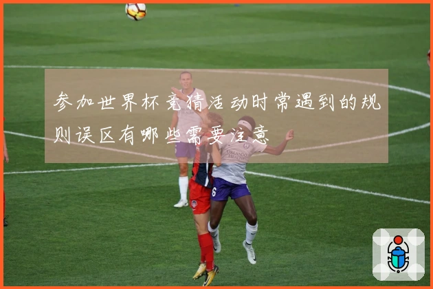 参加世界杯竞猜活动时常遇到的规则误区有哪些需要注意