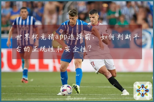 世界杯竞猜app选择前，如何判断平台的正规性和安全性？
