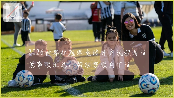 2026世界杯冠军竞猜开户流程与注意事项汇总，帮助您顺利下注